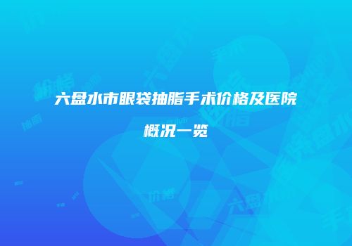 六盘水市眼袋抽脂手术价格及医院概况一览