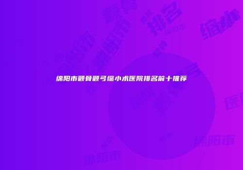 绵阳市颧骨颧弓缩小术医院排名前十推荐