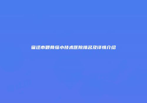 宿迁市颧骨缩小技术医院排名及详情介绍