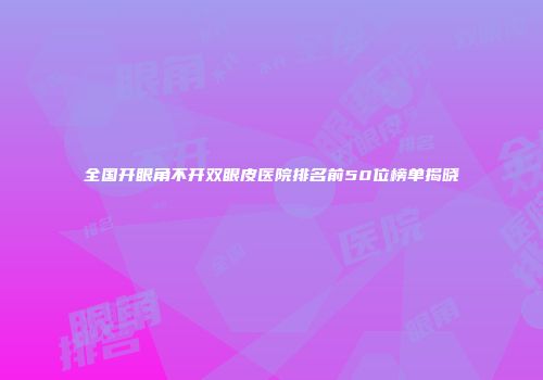 全国开眼角不开双眼皮医院排名前50位榜单揭晓