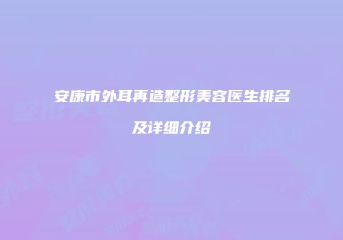 安康市外耳再造整形美容医生排名及详细介绍