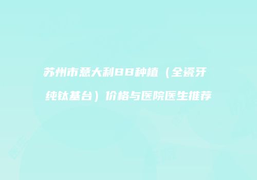 苏州市意大利BB种植（全瓷牙 纯钛基台）价格与医院医生推荐