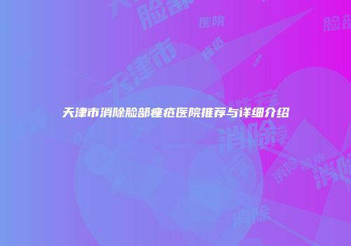 天津市消除脸部痤疮医院推荐与详细介绍
