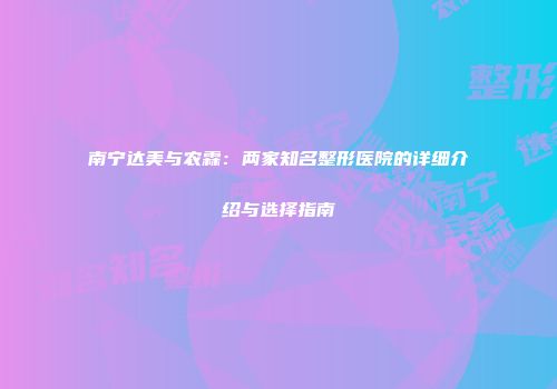 南宁达美与农霖：两家知名整形医院的详细介绍与选择指南