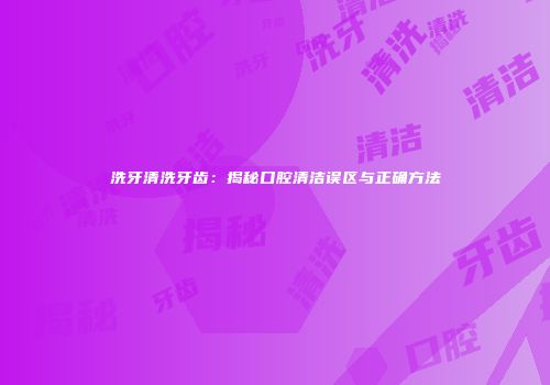 洗牙清洗牙齿：揭秘口腔清洁误区与正确方法