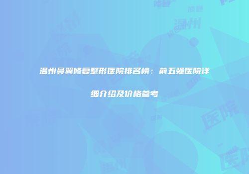 温州鼻翼修复整形医院排名榜：前五强医院详细介绍及价格参考