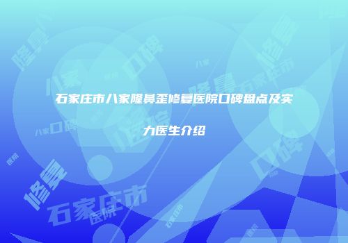 石家庄市八家隆鼻歪修复医院口碑盘点及实力医生介绍