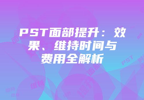 PST面部提升：效果、维持时间与费用全解析