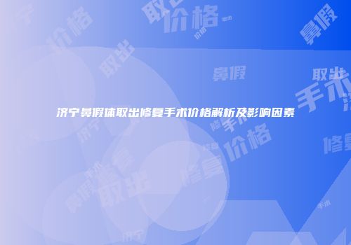 济宁鼻假体取出修复手术价格解析及影响因素