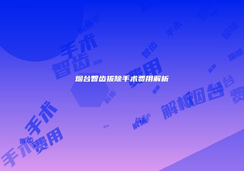 烟台智齿拔除手术费用解析
