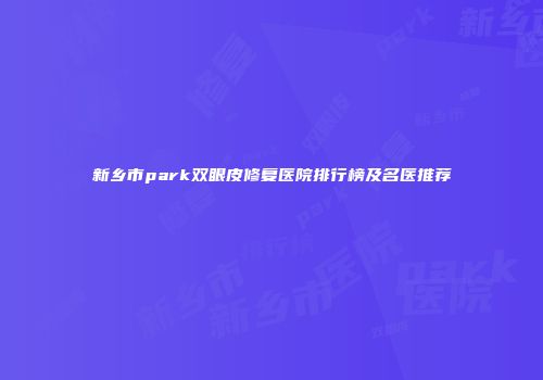 新乡市park双眼皮修复医院排行榜及名医推荐