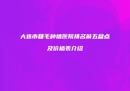 大连市睫毛种植医院排名前五盘点及价格表介绍