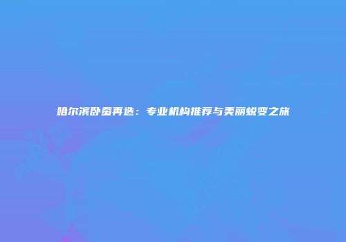 哈尔滨卧蚕再造：专业机构推荐与美丽蜕变之旅