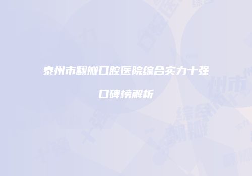 泰州市翻瓣口腔医院综合实力十强口碑榜解析