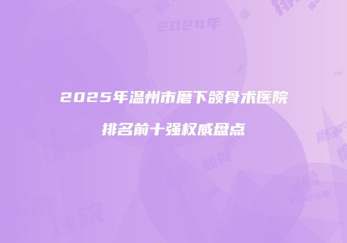 2025年温州市磨下颌骨术医院排名前十强权威盘点