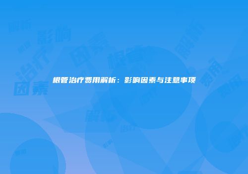 根管治疗费用解析：影响因素与注意事项