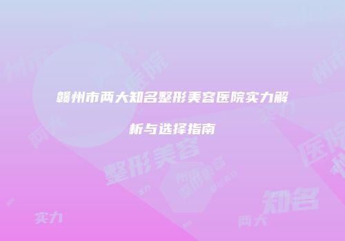 赣州市两大知名整形美容医院实力解析与选择指南