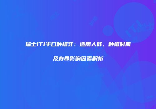 瑞士ITI半口种植牙：适用人群、种植时间及寿命影响因素解析