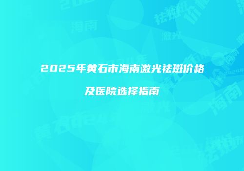 2025年黄石市海南激光祛斑价格及医院选择指南