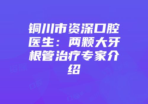 铜川市资深口腔医生：两颗大牙根管治疗专家介绍