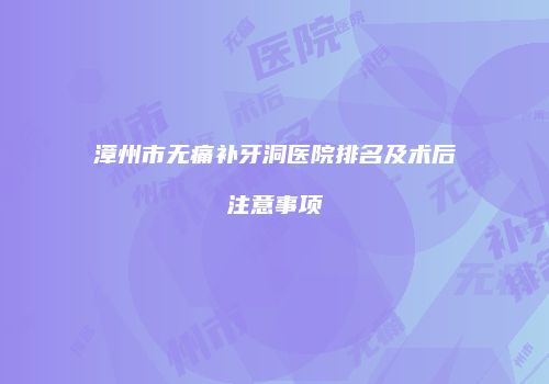 漳州市无痛补牙洞医院排名及术后注意事项