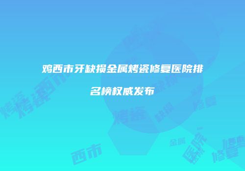 鸡西市牙缺损金属烤瓷修复医院排名榜权威发布