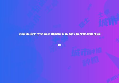 宣城市瑞士士卓曼亲水种植牙价格行情及医院医生推荐