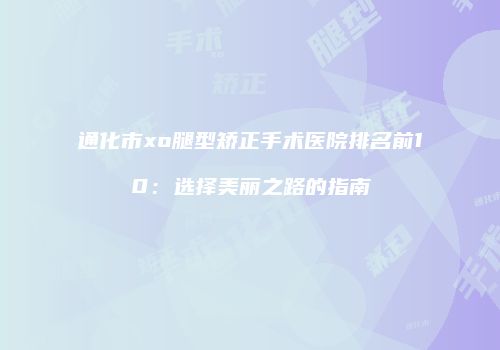 通化市xo腿型矫正手术医院排名前10：选择美丽之路的指南