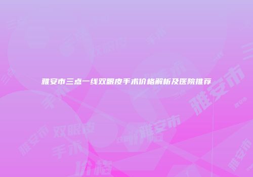 雅安市三点一线双眼皮手术价格解析及医院推荐