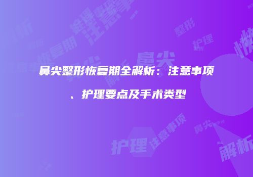 鼻尖整形恢复期全解析：注意事项、护理要点及手术类型