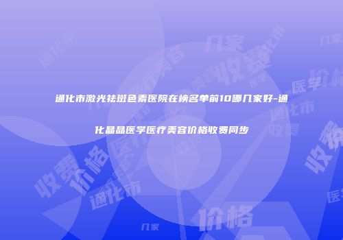 通化市激光祛斑色素医院在榜名单前10哪几家好-通化晶晶医学医疗美容价格收费同步