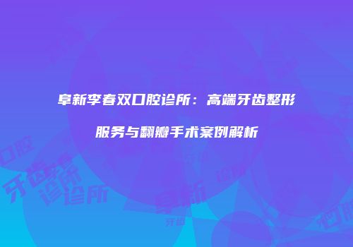 阜新李春双口腔诊所：高端牙齿整形服务与翻瓣手术案例解析