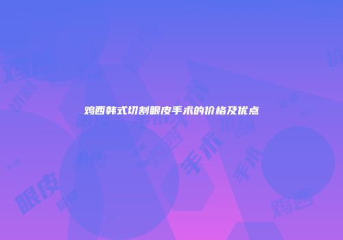 鸡西韩式切割眼皮手术的价格及优点