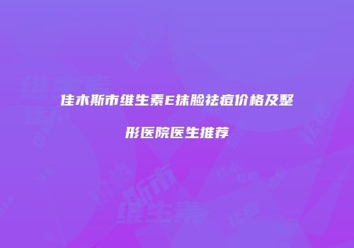 佳木斯市维生素E抹脸祛痘价格及整形医院医生推荐