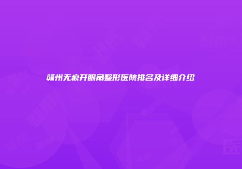 赣州无痕开眼角整形医院排名及详细介绍