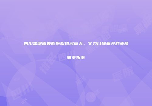 四川黑眼圈去除医院排名前五：实力口碑兼具的美丽蜕变指南