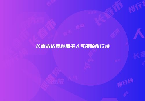 长春市仿真种眉毛人气医院排行榜