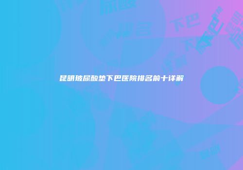 昆明玻尿酸垫下巴医院排名前十详解
