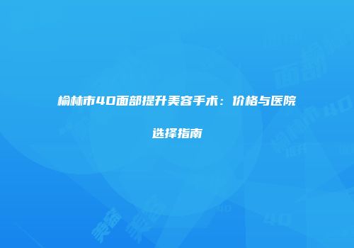 榆林市4D面部提升美容手术：价格与医院选择指南