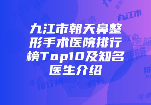 九江市朝天鼻整形手术医院排行榜Top10及知名医生介绍