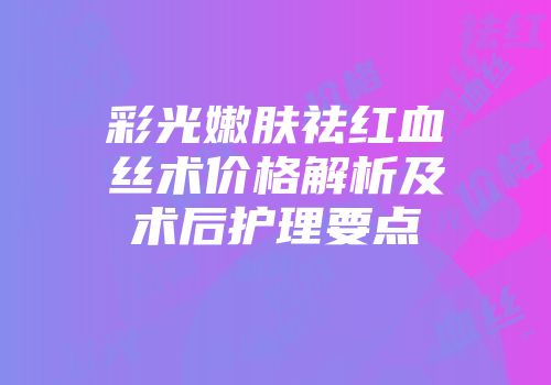 彩光嫩肤祛红血丝术价格解析及术后护理要点