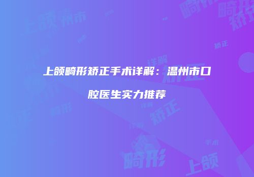 上颌畸形矫正手术详解：温州市口腔医生实力推荐