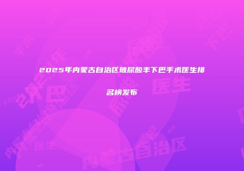 2025年内蒙古自治区玻尿酸丰下巴手术医生排名榜发布