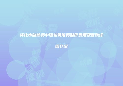 怀化市自体鼻中隔软骨隆鼻整形费用及医院详细介绍
