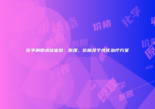 化学剥脱术祛雀斑：原理、价格及个性化治疗方案