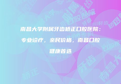南昌大学附属牙齿矫正口腔医院：专业诊疗，亲民价格，南昌口腔健康首选