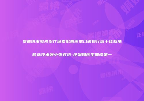 景德镇市激光治疗色素沉着医生口碑排行前十佳权威筛选技术强中强对抗-汪娟娟医生霸榜第一