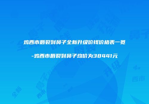 鸡西市唇裂到鼻子全新升级价钱价格表一览-鸡西市唇裂到鼻子均价为38441元