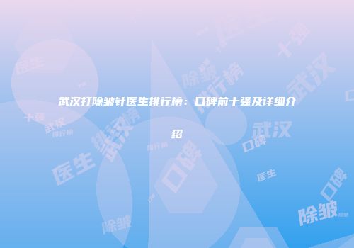 武汉打除皱针医生排行榜：口碑前十强及详细介绍