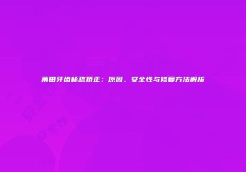莆田牙齿稀疏矫正：原因、安全性与修复方法解析